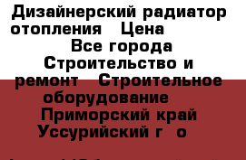 Дизайнерский радиатор отопления › Цена ­ 67 000 - Все города Строительство и ремонт » Строительное оборудование   . Приморский край,Уссурийский г. о. 